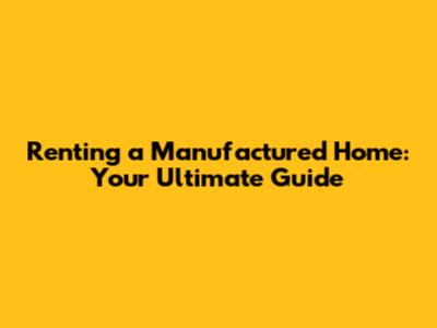 Renting a Manufactured Home: Your Ultimate Guide