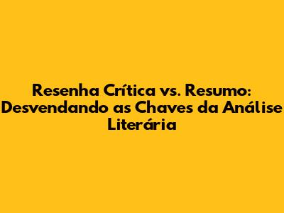 Resenha Crítica vs. Resumo: Desvendando as Chaves da Análise Literária