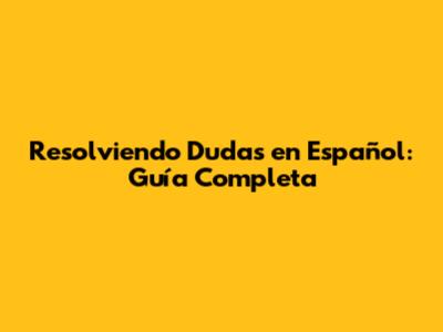 Resolviendo Dudas en Español: Guía Completa