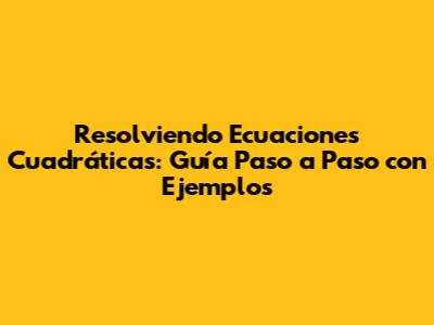 Resolviendo Ecuaciones Cuadráticas: Guía Paso a Paso con Ejemplos