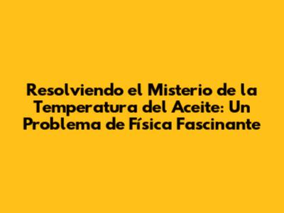 Resolviendo el Misterio de la Temperatura del Aceite: Un Problema de Física Fascinante