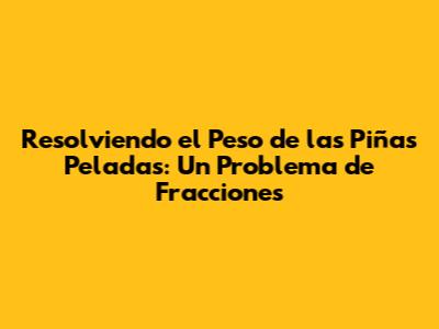 Resolviendo el Peso de las Piñas Peladas: Un Problema de Fracciones