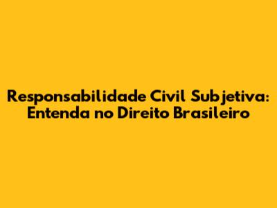 Responsabilidade Civil Subjetiva: Entenda no Direito Brasileiro