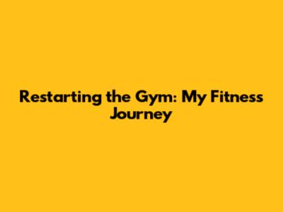 Restarting the Gym: My Fitness Journey