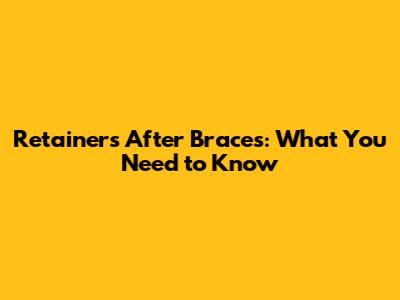 Retainers After Braces: What You Need to Know