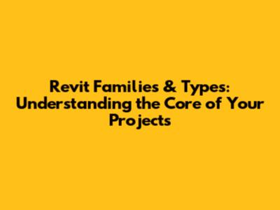 Revit Families & Types: Understanding the Core of Your Projects