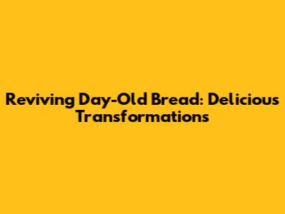 Reviving Day-Old Bread: Delicious Transformations