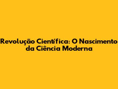 Revolução Científica: O Nascimento da Ciência Moderna