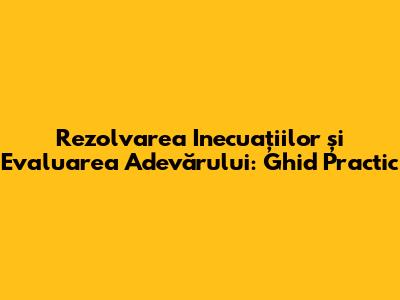 Rezolvarea Inecuațiilor și Evaluarea Adevărului: Ghid Practic