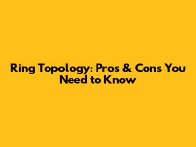 Ring Topology: Pros & Cons You Need to Know