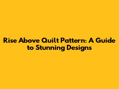 Rise Above Quilt Pattern: A Guide to Stunning Designs