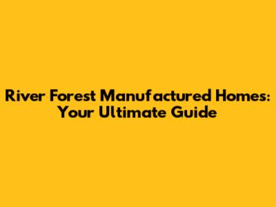 River Forest Manufactured Homes: Your Ultimate Guide