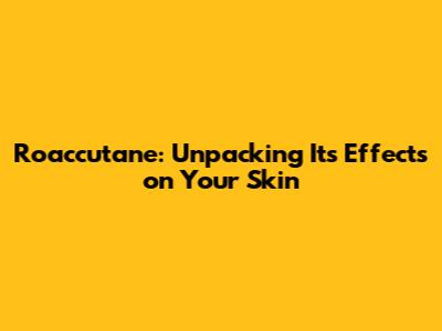 Roaccutane: Unpacking Its Effects on Your Skin
