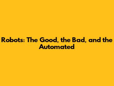 Robots: The Good, the Bad, and the Automated