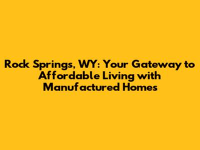 Rock Springs, WY: Your Gateway to Affordable Living with Manufactured Homes