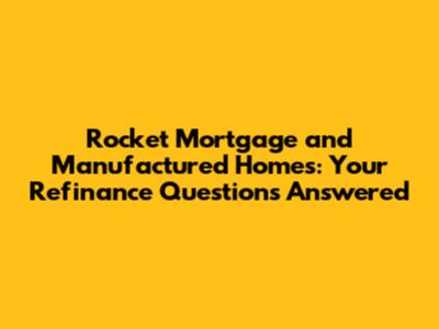 Rocket Mortgage and Manufactured Homes: Your Refinance Questions Answered