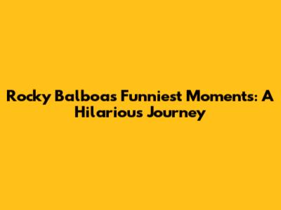 Rocky Balboa's Funniest Moments: A Hilarious Journey