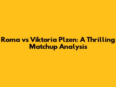 Roma vs Viktoria Plzen: A Thrilling Matchup Analysis