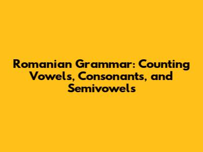 Romanian Grammar: Counting Vowels, Consonants, and Semivowels