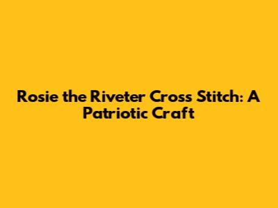 Rosie the Riveter Cross Stitch: A Patriotic Craft