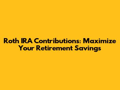 Roth IRA Contributions: Maximize Your Retirement Savings