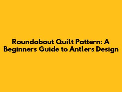 Roundabout Quilt Pattern: A Beginner's Guide to Antler's Design