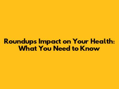 Roundup's Impact on Your Health: What You Need to Know