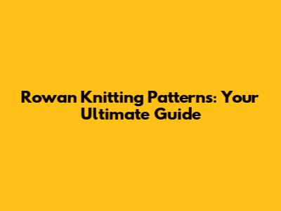 Rowan Knitting Patterns: Your Ultimate Guide