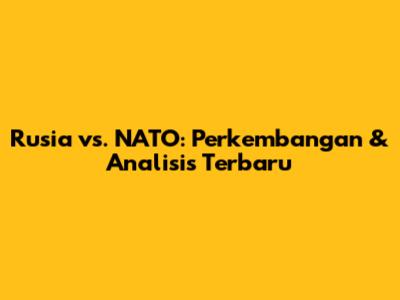 Rusia vs. NATO: Perkembangan & Analisis Terbaru
