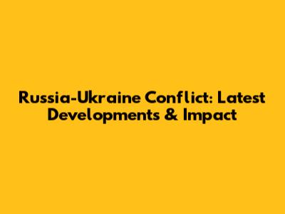 Russia-Ukraine Conflict: Latest Developments & Impact
