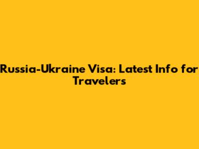Russia-Ukraine Visa: Latest Info for Travelers