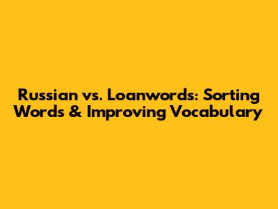 Russian vs. Loanwords: Sorting Words & Improving Vocabulary