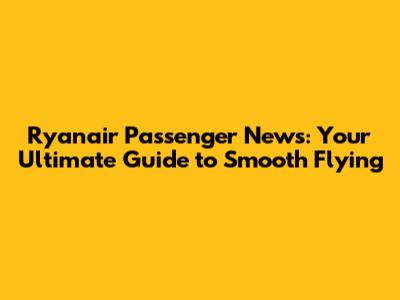 Ryanair Passenger News: Your Ultimate Guide to Smooth Flying