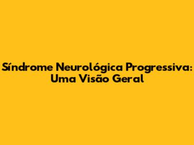 Síndrome Neurológica Progressiva: Uma Visão Geral