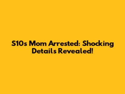 S10's Mom Arrested: Shocking Details Revealed!