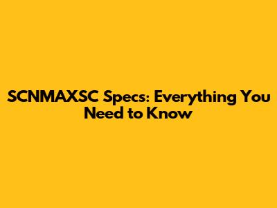 SCNMAXSC Specs: Everything You Need to Know