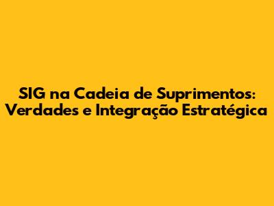 SIG na Cadeia de Suprimentos: Verdades e Integração Estratégica