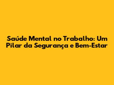 Saúde Mental no Trabalho: Um Pilar da Segurança e Bem-Estar