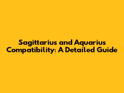 Sagittarius and Aquarius Compatibility: A Detailed Guide