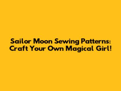 Sailor Moon Sewing Patterns: Craft Your Own Magical Girl!