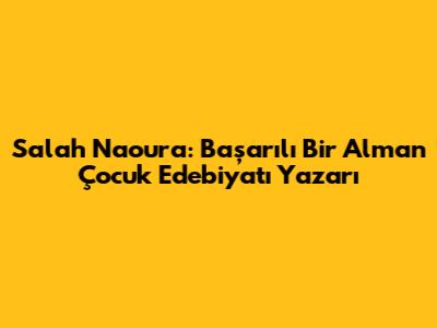 Salah Naoura: Başarılı Bir Alman Çocuk Edebiyatı Yazarı