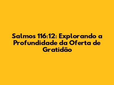 Salmos 116:12: Explorando a Profundidade da Oferta de Gratidão
