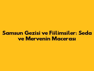 Samsun Gezisi ve Fiilimsiler: Seda ve Merve'nin Macerası
