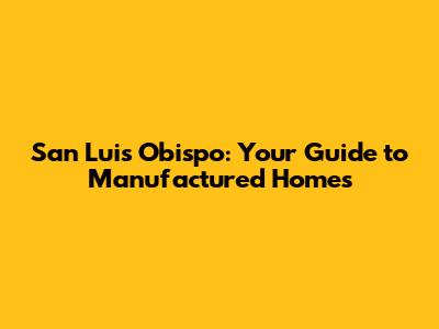 San Luis Obispo: Your Guide to Manufactured Homes