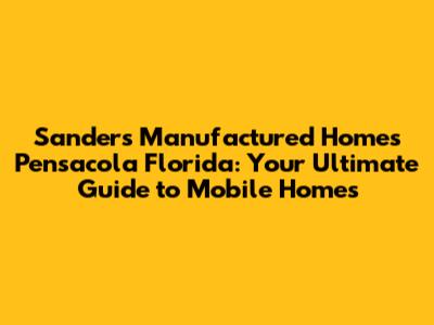 Sanders Manufactured Homes Pensacola Florida: Your Ultimate Guide to Mobile Homes