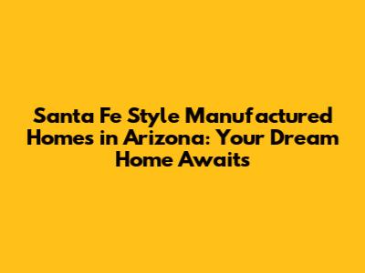 Santa Fe Style Manufactured Homes in Arizona: Your Dream Home Awaits