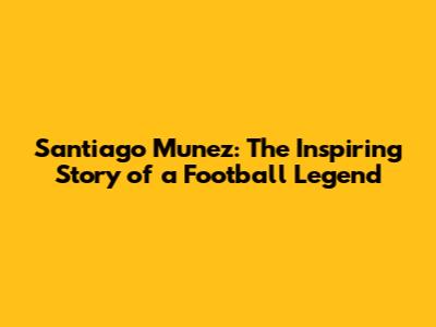 Santiago Munez: The Inspiring Story of a Football Legend