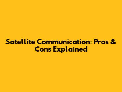Satellite Communication: Pros & Cons Explained