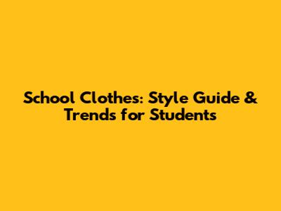 School Clothes: Style Guide & Trends for Students