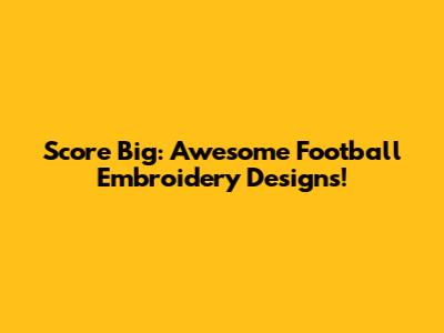 Score Big: Awesome Football Embroidery Designs!